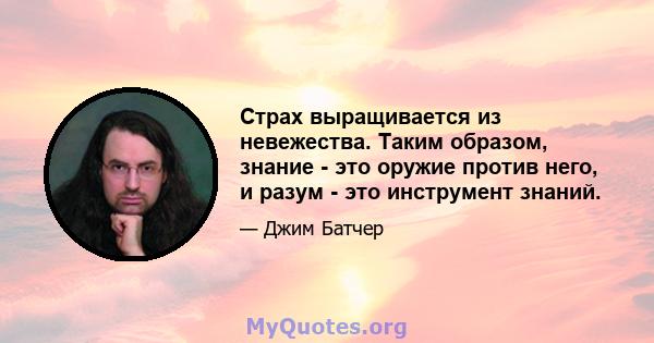 Страх выращивается из невежества. Таким образом, знание - это оружие против него, и разум - это инструмент знаний.