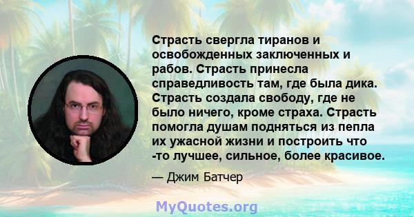 Страсть свергла тиранов и освобожденных заключенных и рабов. Страсть принесла справедливость там, где была дика. Страсть создала свободу, где не было ничего, кроме страха. Страсть помогла душам подняться из пепла их