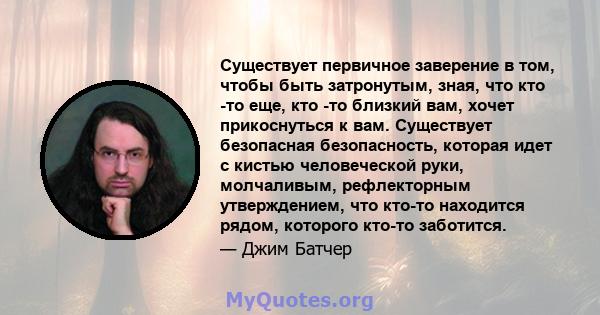 Существует первичное заверение в том, чтобы быть затронутым, зная, что кто -то еще, кто -то близкий вам, хочет прикоснуться к вам. Существует безопасная безопасность, которая идет с кистью человеческой руки, молчаливым, 