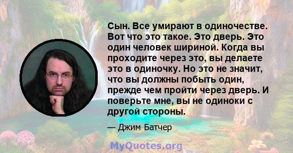 Сын. Все умирают в одиночестве. Вот что это такое. Это дверь. Это один человек шириной. Когда вы проходите через это, вы делаете это в одиночку. Но это не значит, что вы должны побыть один, прежде чем пройти через