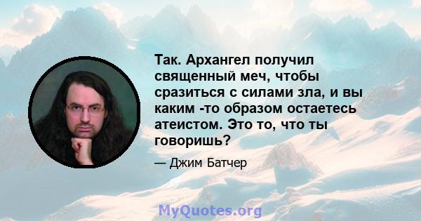 Так. Архангел получил священный меч, чтобы сразиться с силами зла, и вы каким -то образом остаетесь атеистом. Это то, что ты говоришь?