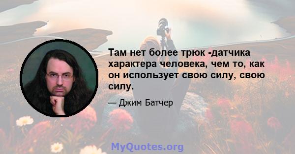 Там нет более трюк -датчика характера человека, чем то, как он использует свою силу, свою силу.