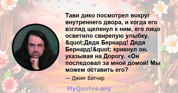 Тави дико посмотрел вокруг внутреннего двора, и когда его взгляд щелкнул к ним, его лицо осветило свирепую улыбку. "Дядя Бернард! Дядя Бернард!" крикнул он, указывая на Дорогу. «Он последовал за мной домой! Мы 