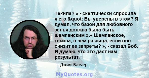 Текила? » - скептически спросила я его." Вы уверены в этом? Я думал, что базой для любовного зелья должна была быть шампанским ».« Шампанское, текила, в чем разница, если оно снизит ее запреты? », - сказал Боб. Я