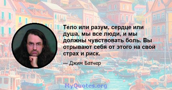 Тело или разум, сердце или душа, мы все люди, и мы должны чувствовать боль. Вы отрывают себя от этого на свой страх и риск.