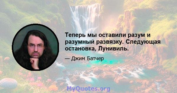 Теперь мы оставили разум и разумный развязку. Следующая остановка, Лунивиль.