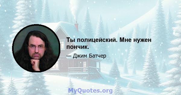 Ты полицейский. Мне нужен пончик.