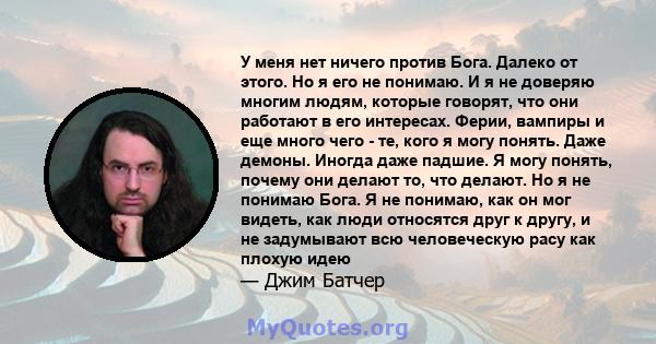 У меня нет ничего против Бога. Далеко от этого. Но я его не понимаю. И я не доверяю многим людям, которые говорят, что они работают в его интересах. Ферии, вампиры и еще много чего - те, кого я могу понять. Даже демоны. 