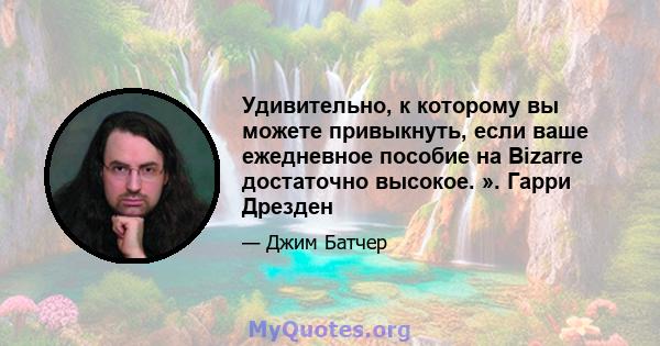 Удивительно, к которому вы можете привыкнуть, если ваше ежедневное пособие на Bizarre достаточно высокое. ». Гарри Дрезден