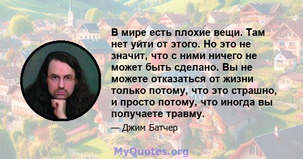 В мире есть плохие вещи. Там нет уйти от этого. Но это не значит, что с ними ничего не может быть сделано. Вы не можете отказаться от жизни только потому, что это страшно, и просто потому, что иногда вы получаете травму.