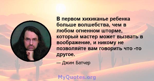 В первом хихиканье ребенка больше волшебства, чем в любом огненном шторме, который мастер может вызвать в воображение, и никому не позволяйте вам говорить что -то другое.