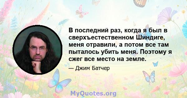 В последний раз, когда я был в сверхъестественном Шиндиге, меня отравили, а потом все там пыталось убить меня. Поэтому я сжег все место на земле.