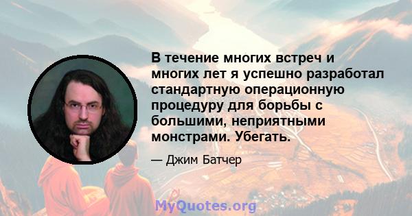 В течение многих встреч и многих лет я успешно разработал стандартную операционную процедуру для борьбы с большими, неприятными монстрами. Убегать.