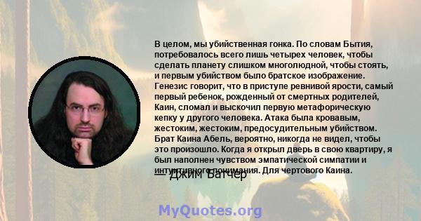 В целом, мы убийственная гонка. По словам Бытия, потребовалось всего лишь четырех человек, чтобы сделать планету слишком многолюдной, чтобы стоять, и первым убийством было братское изображение. Генезис говорит, что в