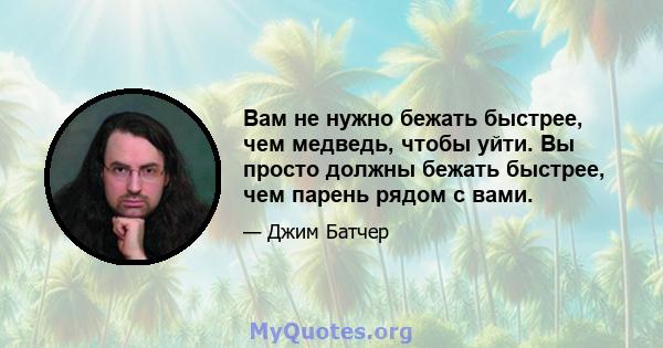 Вам не нужно бежать быстрее, чем медведь, чтобы уйти. Вы просто должны бежать быстрее, чем парень рядом с вами.