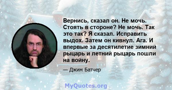 Вернись, сказал он. Не мочь. Стоять в стороне? Не мочь. Так это так? Я сказал. Исправить выдох. Затем он кивнул. Ага. И впервые за десятилетие зимний рыцарь и летний рыцарь пошли на войну.