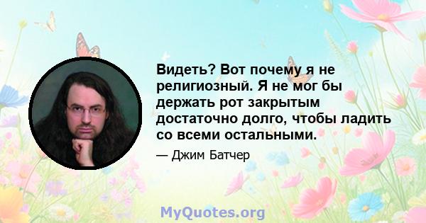 Видеть? Вот почему я не религиозный. Я не мог бы держать рот закрытым достаточно долго, чтобы ладить со всеми остальными.