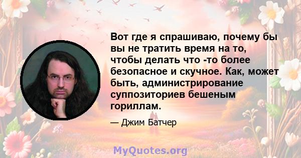 Вот где я спрашиваю, почему бы вы не тратить время на то, чтобы делать что -то более безопасное и скучное. Как, может быть, администрирование суппозиториев бешеным гориллам.