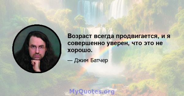 Возраст всегда продвигается, и я совершенно уверен, что это не хорошо.