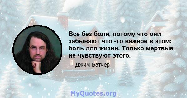 Все без боли, потому что они забывают что -то важное в этом: боль для жизни. Только мертвые не чувствуют этого.