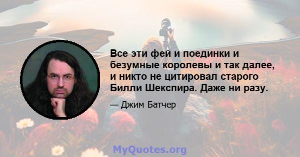 Все эти фей и поединки и безумные королевы и так далее, и никто не цитировал старого Билли Шекспира. Даже ни разу.