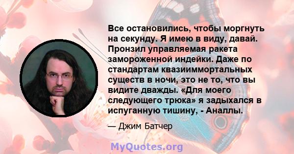 Все остановились, чтобы моргнуть на секунду. Я имею в виду, давай. Пронзил управляемая ракета замороженной индейки. Даже по стандартам квазииммортальных существ в ночи, это не то, что вы видите дважды. «Для моего