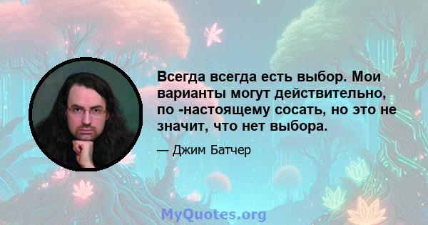 Всегда всегда есть выбор. Мои варианты могут действительно, по -настоящему сосать, но это не значит, что нет выбора.