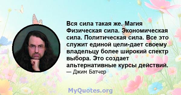 Вся сила такая же. Магия Физическая сила. Экономическая сила. Политическая сила. Все это служит единой цели-дает своему владельцу более широкий спектр выбора. Это создает альтернативные курсы действий.