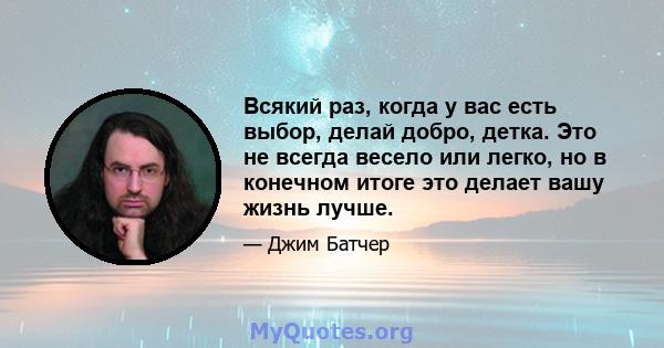 Всякий раз, когда у вас есть выбор, делай добро, детка. Это не всегда весело или легко, но в конечном итоге это делает вашу жизнь лучше.