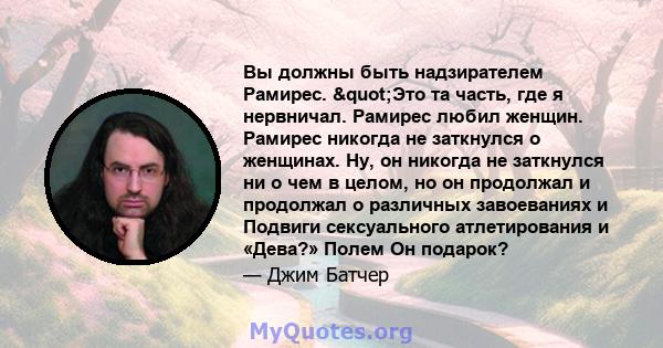 Вы должны быть надзирателем Рамирес. "Это та часть, где я нервничал. Рамирес любил женщин. Рамирес никогда не заткнулся о женщинах. Ну, он никогда не заткнулся ни о чем в целом, но он продолжал и продолжал о