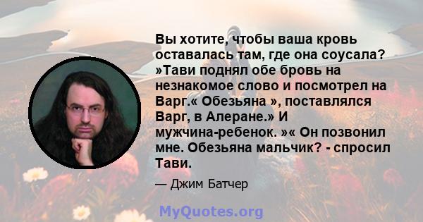 Вы хотите, чтобы ваша кровь оставалась там, где она соусала? »Тави поднял обе бровь на незнакомое слово и посмотрел на Варг.« Обезьяна », поставлялся Варг, в Алеране.» И мужчина-ребенок. »« Он позвонил мне. Обезьяна