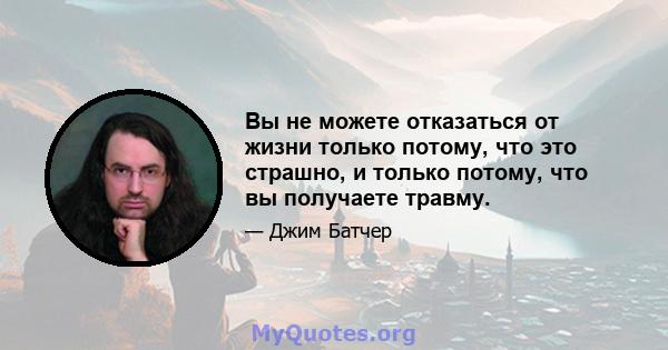 Вы не можете отказаться от жизни только потому, что это страшно, и только потому, что вы получаете травму.