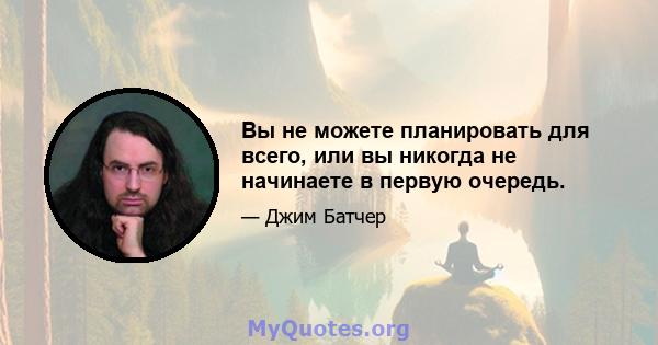 Вы не можете планировать для всего, или вы никогда не начинаете в первую очередь.