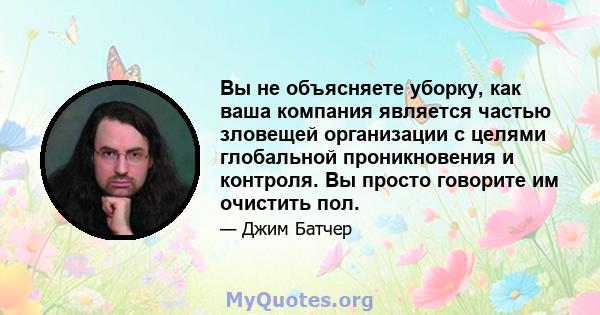 Вы не объясняете уборку, как ваша компания является частью зловещей организации с целями глобальной проникновения и контроля. Вы просто говорите им очистить пол.