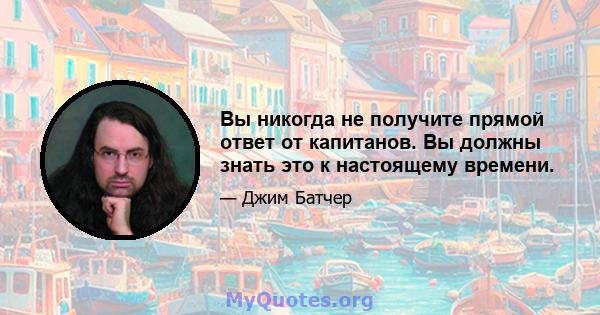 Вы никогда не получите прямой ответ от капитанов. Вы должны знать это к настоящему времени.