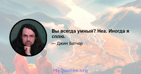 Вы всегда умный? Неа. Иногда я сплю.