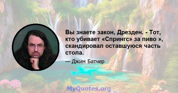 Вы знаете закон, Дрезден. - Тот, кто убивает «Спрингс» за пиво », скандировал оставшуюся часть стола.