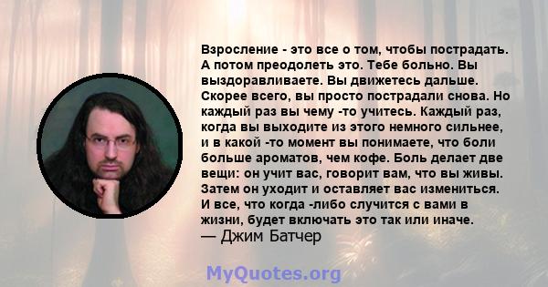 Взросление - это все о том, чтобы пострадать. А потом преодолеть это. Тебе больно. Вы выздоравливаете. Вы движетесь дальше. Скорее всего, вы просто пострадали снова. Но каждый раз вы чему -то учитесь. Каждый раз, когда