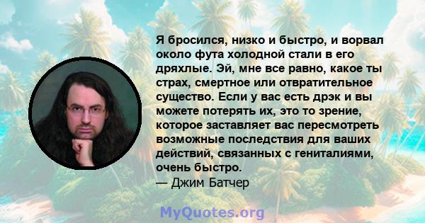 Я бросился, низко и быстро, и ворвал около фута холодной стали в его дряхлые. Эй, мне все равно, какое ты страх, смертное или отвратительное существо. Если у вас есть дрэк и вы можете потерять их, это то зрение, которое 