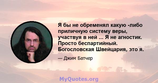 Я бы не обременял какую -либо приличную систему веры, участвуя в ней ... Я не агностик. Просто беспартийный. Богословская Швейцария, это я.