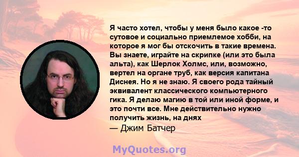 Я часто хотел, чтобы у меня было какое -то сутовое и социально приемлемое хобби, на которое я мог бы отскочить в такие времена. Вы знаете, играйте на скрипке (или это была альта), как Шерлок Холмс, или, возможно, вертел 