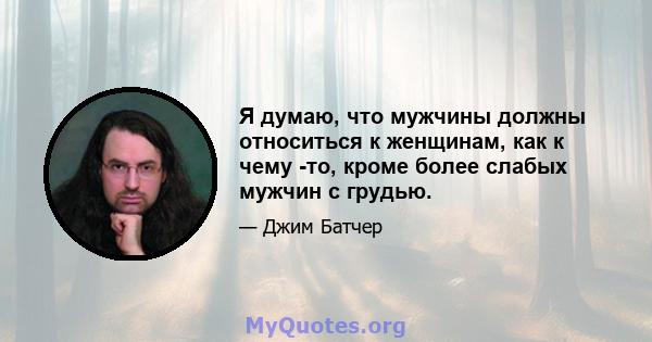 Я думаю, что мужчины должны относиться к женщинам, как к чему -то, кроме более слабых мужчин с грудью.