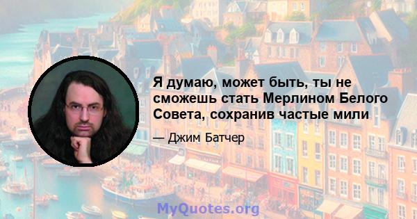 Я думаю, может быть, ты не сможешь стать Мерлином Белого Совета, сохранив частые мили