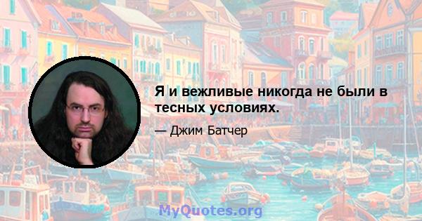 Я и вежливые никогда не были в тесных условиях.