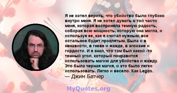 Я не хотел верить, что убийство было глубоко внутри меня. Я не хотел думать о той части меня, которая восприняла темную радость, собирая всю мощность, которую она могла, и используя ее, как я считал нужным, все