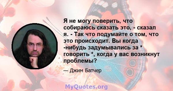 Я не могу поверить, что собираюсь сказать это, - сказал я. - Так что подумайте о том, что это происходит. Вы когда -нибудь задумывались за * говорить *, когда у вас возникнут проблемы?