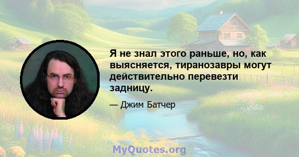 Я не знал этого раньше, но, как выясняется, тиранозавры могут действительно перевезти задницу.