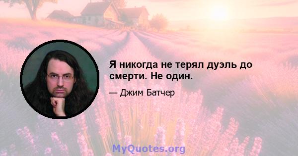 Я никогда не терял дуэль до смерти. Не один.