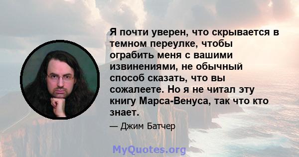 Я почти уверен, что скрывается в темном переулке, чтобы ограбить меня с вашими извинениями, не обычный способ сказать, что вы сожалеете. Но я не читал эту книгу Марса-Венуса, так что кто знает.