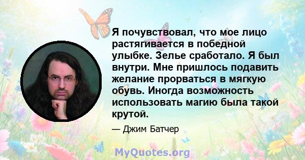 Я почувствовал, что мое лицо растягивается в победной улыбке. Зелье сработало. Я был внутри. Мне пришлось подавить желание прорваться в мягкую обувь. Иногда возможность использовать магию была такой крутой.